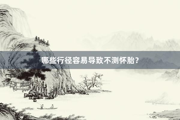 哪些行径容易导致不测怀胎？